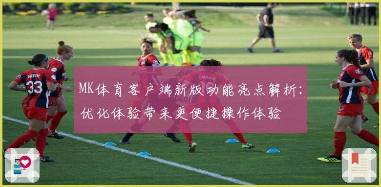 MK体育客户端新版功能亮点解析：优化体验带来更便捷操作体验