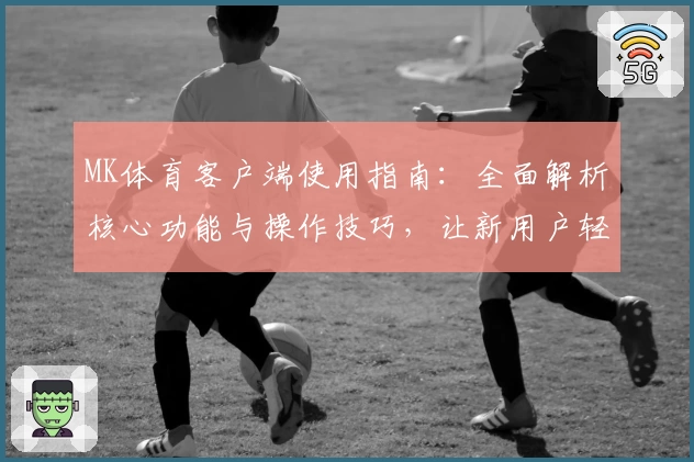 MK体育客户端使用指南：全面解析核心功能与操作技巧，让新用户轻松上手