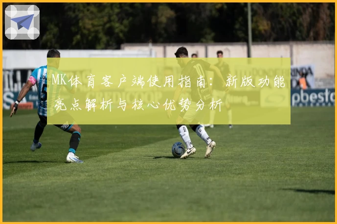 MK体育客户端使用指南：新版功能亮点解析与核心优势分析
