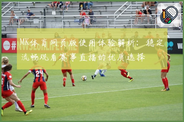 MK体育网页版使用体验解析：稳定流畅观看赛事直播的优质选择