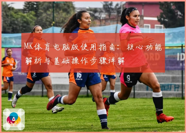 MK体育电脑版使用指南：核心功能解析与基础操作步骤详解