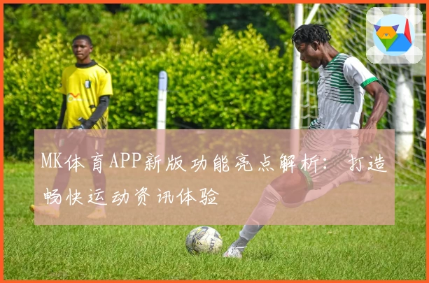 MK体育APP新版功能亮点解析：打造畅快运动资讯体验