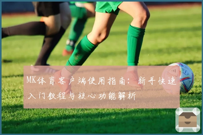 MK体育客户端使用指南：新手快速入门教程与核心功能解析