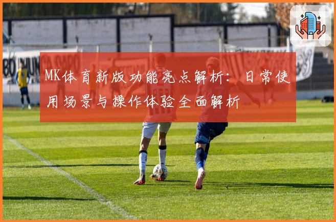 MK体育新版功能亮点解析：日常使用场景与操作体验全面解析