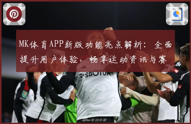 MK体育APP新版功能亮点解析：全面提升用户体验，畅享运动资讯与赛事直播