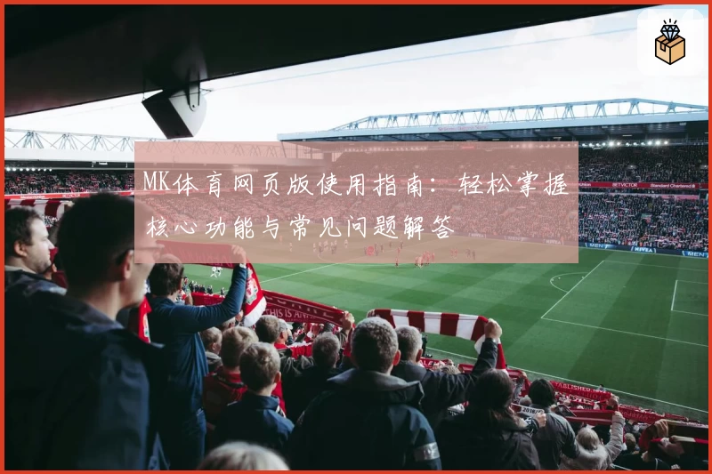 MK体育网页版使用指南：轻松掌握核心功能与常见问题解答
