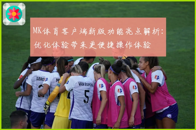 MK体育客户端新版功能亮点解析：优化体验带来更便捷操作体验