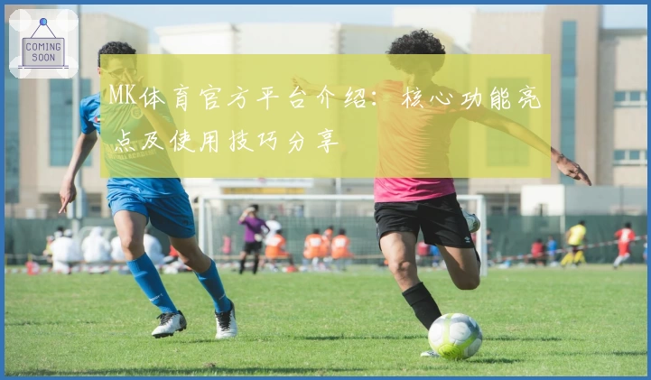 MK体育官方平台介绍：核心功能亮点及使用技巧分享