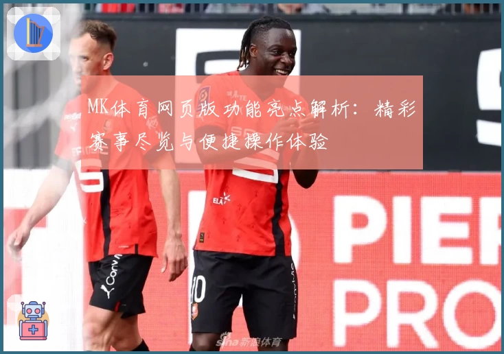 MK体育网页版功能亮点解析：精彩赛事尽览与便捷操作体验
