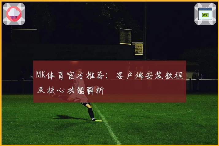 MK体育官方推荐：客户端安装教程及核心功能解析
