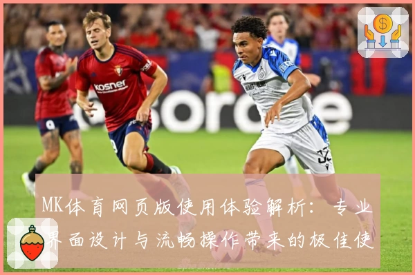 MK体育网页版使用体验解析：专业界面设计与流畅操作带来的极佳使用感受