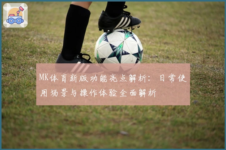 MK体育新版功能亮点解析：日常使用场景与操作体验全面解析