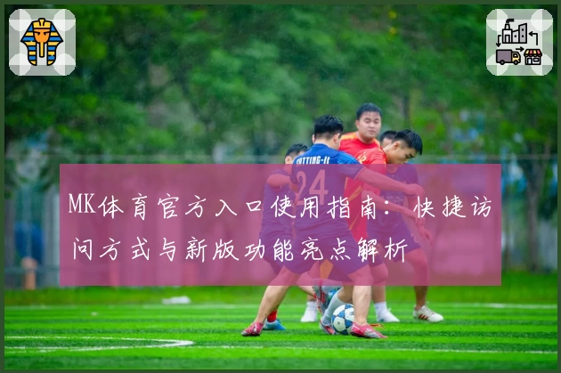 MK体育官方入口使用指南：快捷访问方式与新版功能亮点解析