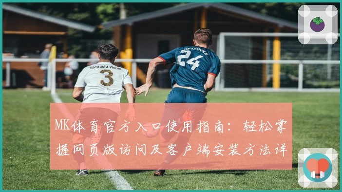 MK体育官方入口使用指南：轻松掌握网页版访问及客户端安装方法详细解析