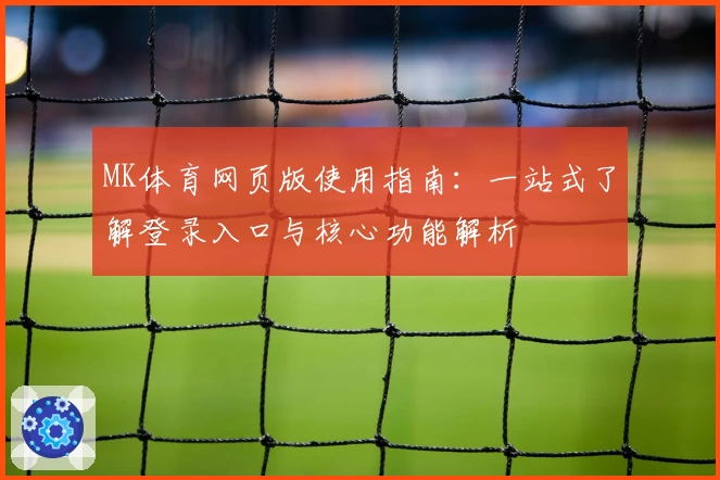 MK体育网页版使用指南：一站式了解登录入口与核心功能解析