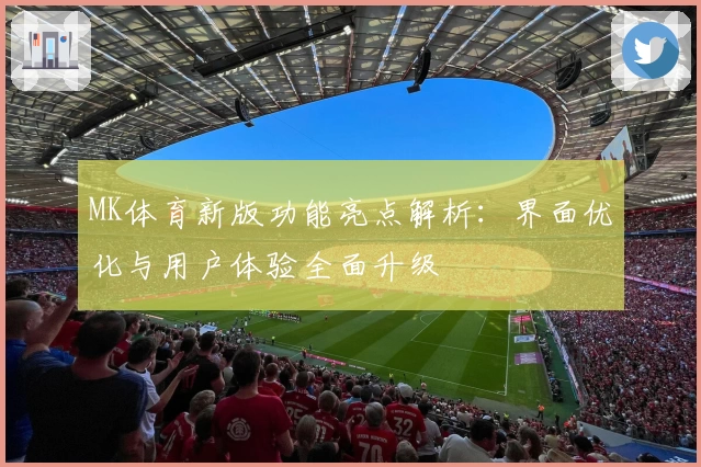 MK体育新版功能亮点解析：界面优化与用户体验全面升级