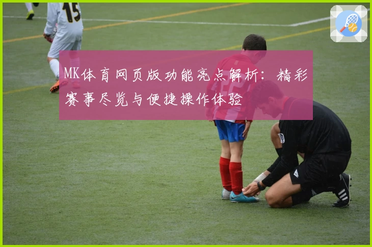 MK体育网页版功能亮点解析：精彩赛事尽览与便捷操作体验