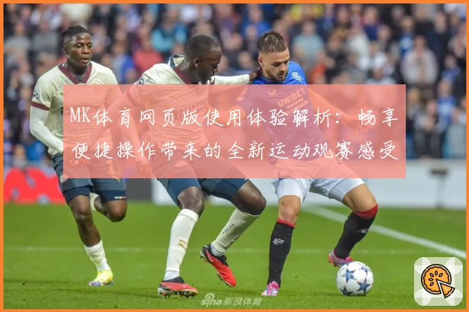 MK体育网页版使用体验解析：畅享便捷操作带来的全新运动观赛感受